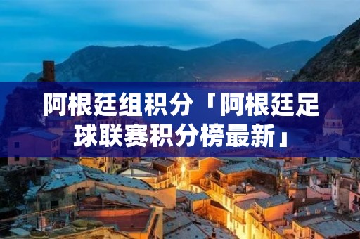 阿根廷组积分「阿根廷足球联赛积分榜最新」