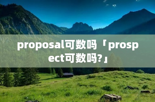 proposal可数吗「prospect可数吗?」 proposal可数吗「prospect可数吗?」