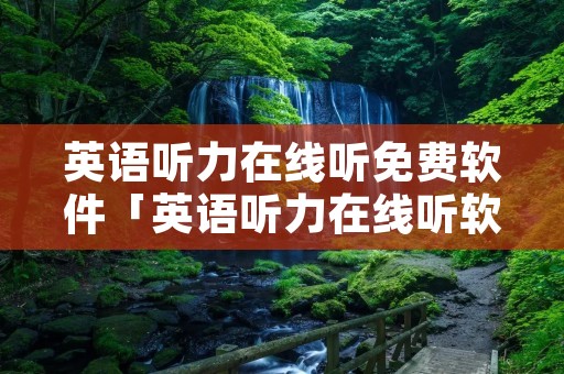 英语听力在线听免费软件「英语听力在线听软件哪个好」