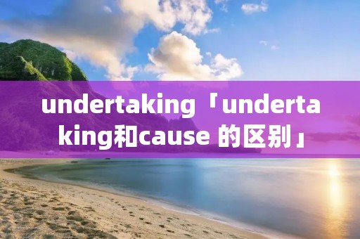 undertaking「undertaking和cause 的区别」