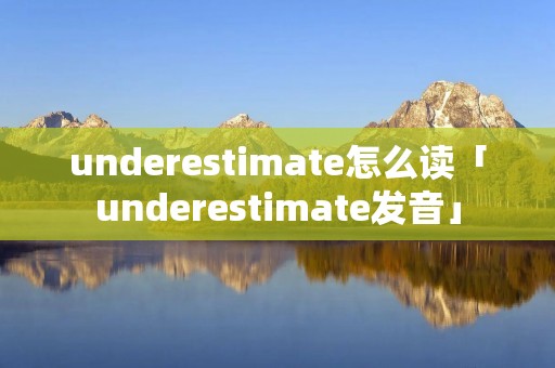 underestimate怎么读「underestimate发音」