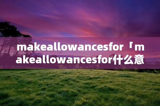makeallowancesfor「makeallowancesfor什么意思」 makeallowancesfor「makeallowancesfor什么意思」