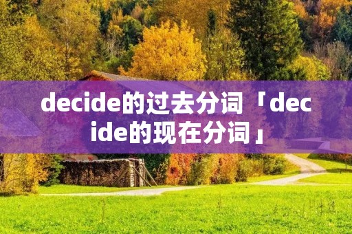 decide的过去分词「decide的现在分词」 decide的过去分词「decide的现在分词」