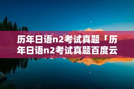历年日语n2考试真题「历年日语n2考试真题百度云」