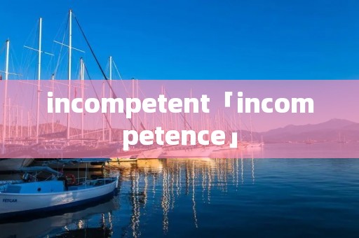 incompetent「incompetence」