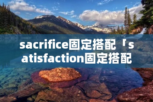 sacrifice固定搭配「satisfaction固定搭配」