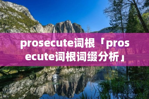 prosecute词根「prosecute词根词缀分析」