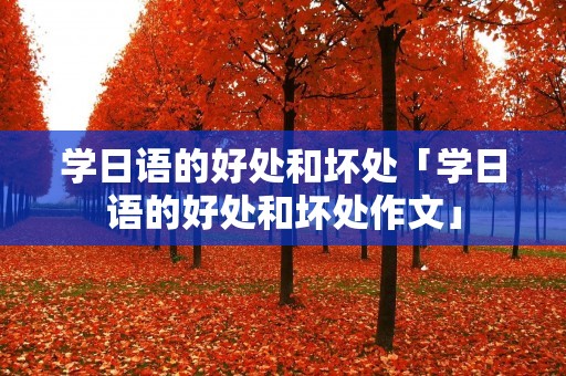 学日语的好处和坏处「学日语的好处和坏处作文」