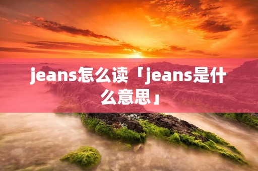 jeans怎么读「jeans是什么意思」