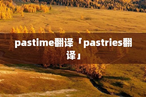 pastime翻译「pastries翻译」 pastime翻译「pastries翻译」