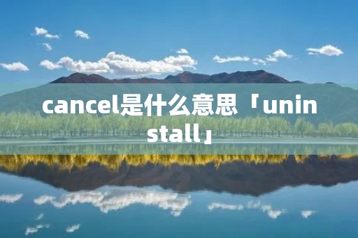cancel是什么意思「uninstall」 cancel是什么意思「uninstall」