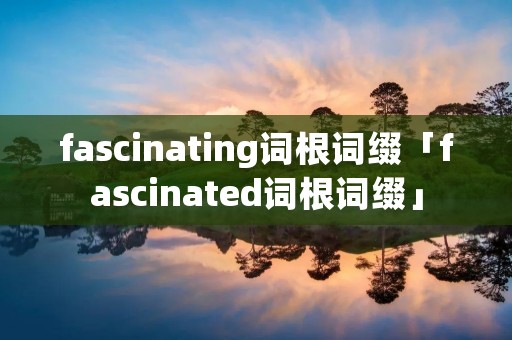 fascinating词根词缀「fascinated词根词缀」