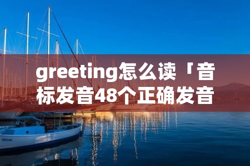 greeting怎么读「音标发音48个正确发音」
