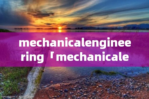 mechanicalengineering「mechanicalengineeringmajor怎么读」 mechanicalengineering「mechanicalengineeringmajor怎么读」