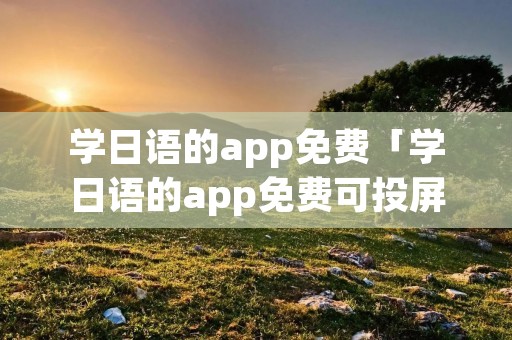 学日语的app免费「学日语的app免费可投屏」