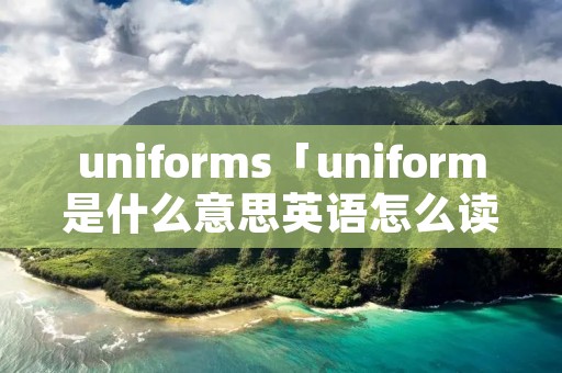 uniforms「uniform是什么意思英语怎么读音」