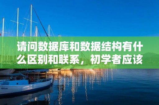 请问数据库和数据结构有什么区别和联系,初学者应该怎么学习及参考教材和视频等,谢谢了