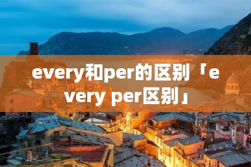 every和per的区别「every per区别」 every和per的区别「every per区别」