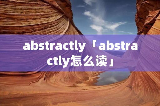 abstractly「abstractly怎么读」