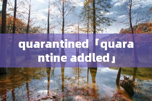 quarantined「quarantine addled」