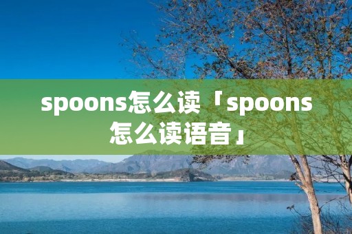 spoons怎么读「spoons怎么读语音」 spoons怎么读「spoons怎么读语音」
