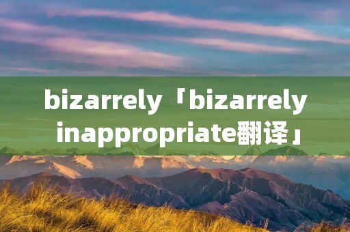 bizarrely「bizarrely inappropriate翻译」