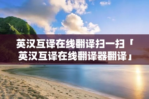 英汉互译在线翻译扫一扫「英汉互译在线翻译器翻译」