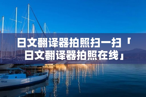 日文翻译器拍照扫一扫「日文翻译器拍照在线」