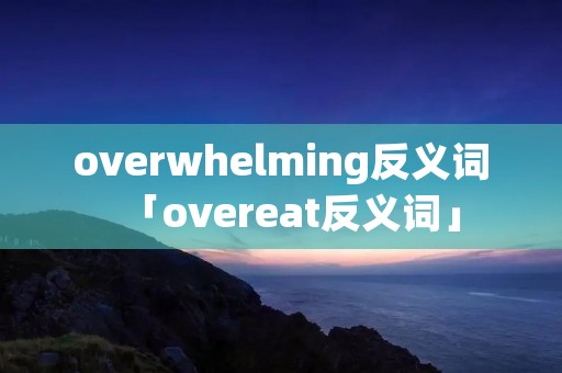 overwhelming反义词「overeat反义词」 overwhelming反义词「overeat反义词」