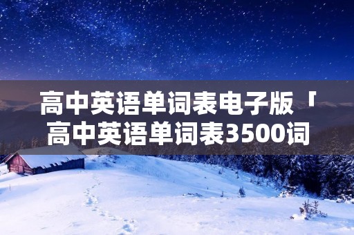 高中英语单词表电子版「高中英语单词表3500词必背电子版」