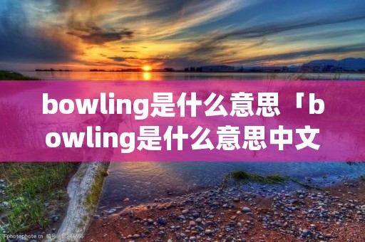 bowling是什么意思「bowling是什么意思中文」