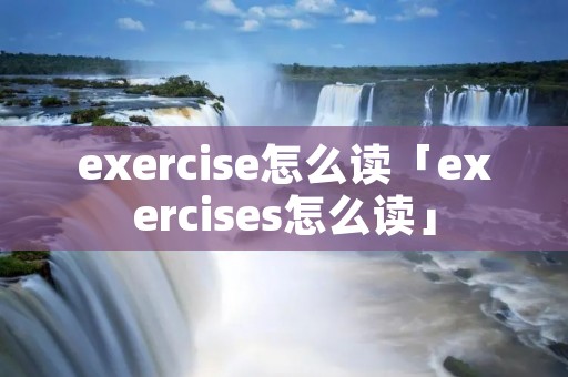 exercise怎么读「exercises怎么读」