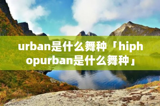 urban是什么舞种「hiphopurban是什么舞种」 urban是什么舞种「hiphopurban是什么舞种」