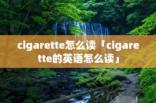 cigarette怎么读「cigarette的英语怎么读」