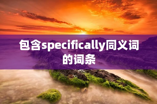 包含specifically同义词的词条