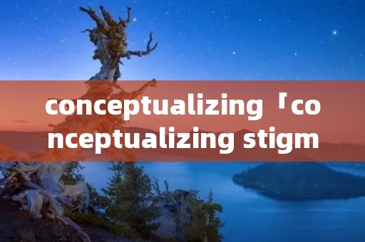 conceptualizing「conceptualizing stigma」 conceptualizing「conceptualizing stigma」