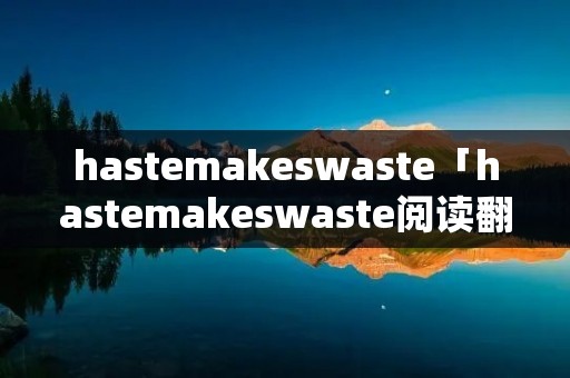 hastemakeswaste「hastemakeswaste阅读翻译」 hastemakeswaste「hastemakeswaste阅读翻译」