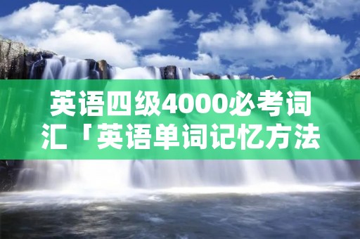 英语四级4000必考词汇「英语单词记忆方法技巧」