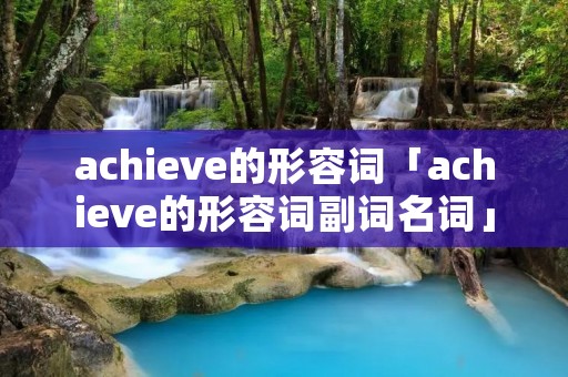 achieve的形容词「achieve的形容词副词名词」
