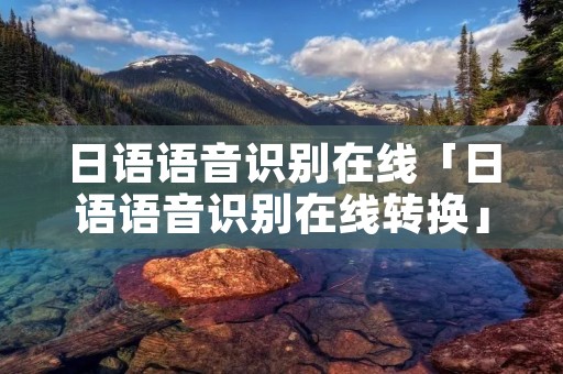 日语语音识别在线「日语语音识别在线转换」 日语语音识别在线「日语语音识别在线转换」
