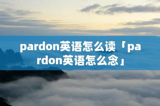 pardon英语怎么读「pardon英语怎么念」