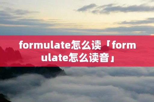 formulate怎么读「formulate怎么读音」 formulate怎么读「formulate怎么读音」
