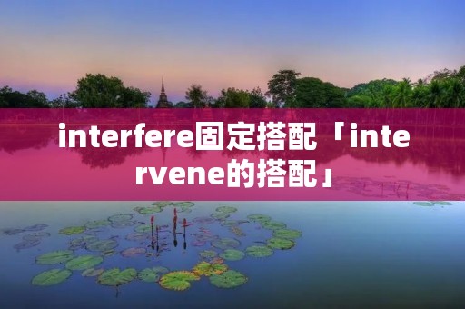 interfere固定搭配「intervene的搭配」 interfere固定搭配「intervene的搭配」