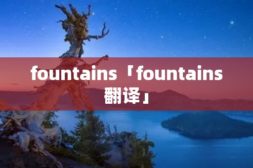 fountains「fountains翻译」 fountains「fountains翻译」