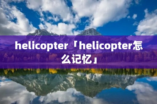 helicopter「helicopter怎么记忆」