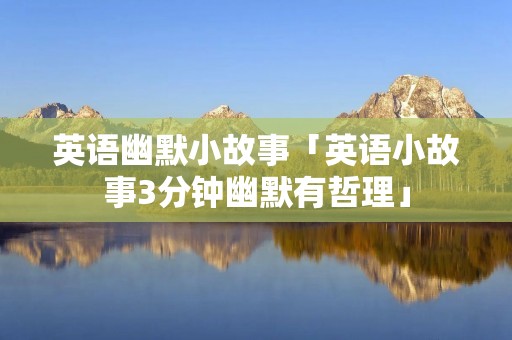 英语幽默小故事「英语小故事3分钟幽默有哲理」