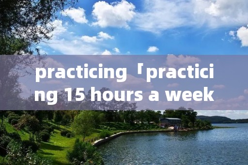 practicing「practicing 15 hours a week」