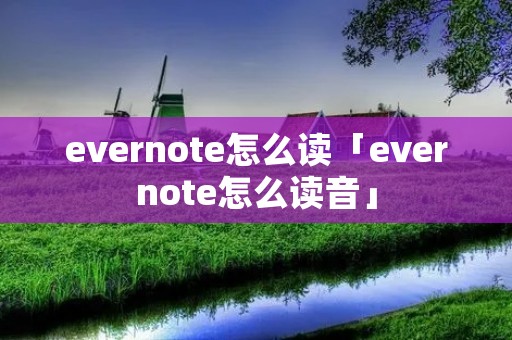 evernote怎么读「evernote怎么读音」 evernote怎么读「evernote怎么读音」