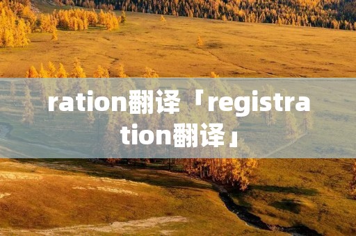 ration翻译「registration翻译」 ration翻译「registration翻译」