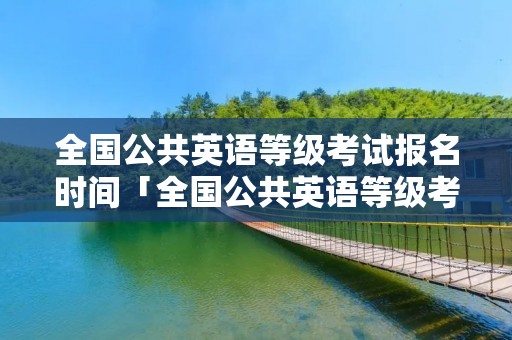 全国公共英语等级考试报名时间「全国公共英语等级考试报名时间2022下半年」
